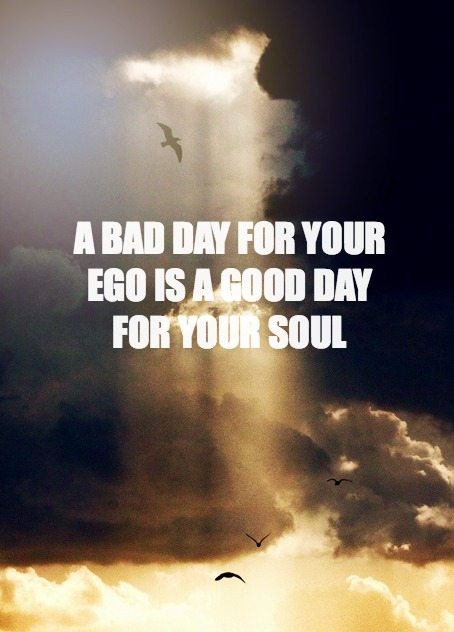 a bad day for your ego is a good day for your soul
