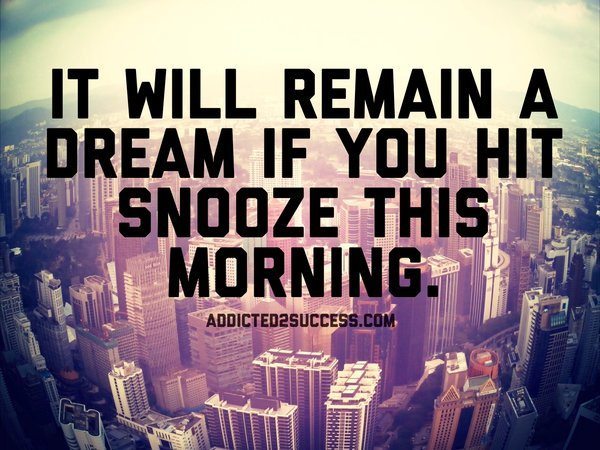 will remain a dream if you hit snooze