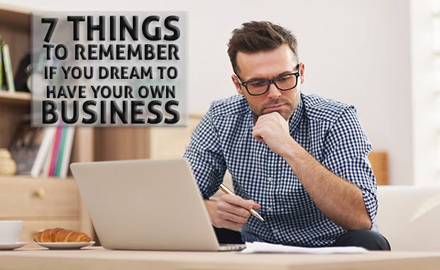 7 Things To Remember If You Dream To Have Your Own Business